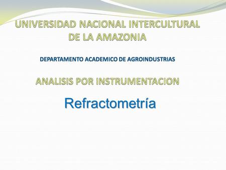 UNIVERSIDAD NACIONAL INTERCULTURAL DE LA AMAZONIA DEPARTAMENTO ACADEMICO DE AGROINDUSTRIAS ANALISIS POR INSTRUMENTACION Refractometría.