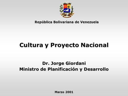 República Bolivariana de Venezuela Cultura y Proyecto Nacional Dr. Jorge Giordani Ministro de Planificación y Desarrollo Marzo 2001.
