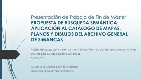 Presentación de Trabajo de Fin de Máster PROPUESTA DE BÚSQUEDA SEMÁNTICA: APLICACIÓN AL CATÁLOGO DE MAPAS, PLANOS Y DIBUJOS DEL ARCHIVO GENERAL DE SIMANCAS.