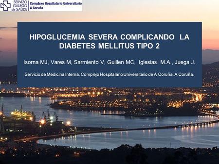 HIPOGLUCEMIA SEVERA COMPLICANDO LA DIABETES MELLITUS TIPO 2 Isorna MJ, Vares M, Sarmiento V, Guillen MC, Iglesias M.A., Juega J. Servicio de Medicina.