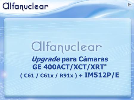 Upgrade para Cámaras GE 400ACT/XCT/XRT * ( C61 / C61x / R91x ) + IM512P/E.