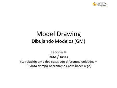 Model Drawing Dibujando Modelos (GM) Lección 8 Rate / Tasas (La relación ente dos cosas con diferentes unidades – Cuánto tiempo necesitamos para hacer.