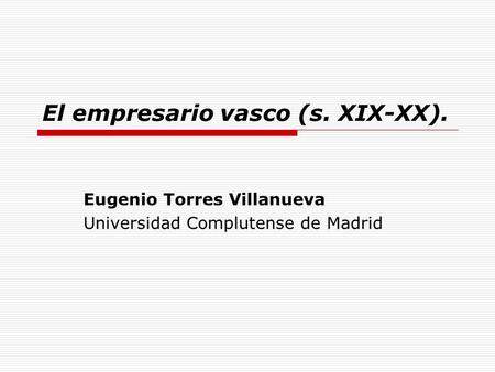 El empresario vasco (s. XIX-XX). Eugenio Torres Villanueva Universidad Complutense de Madrid.