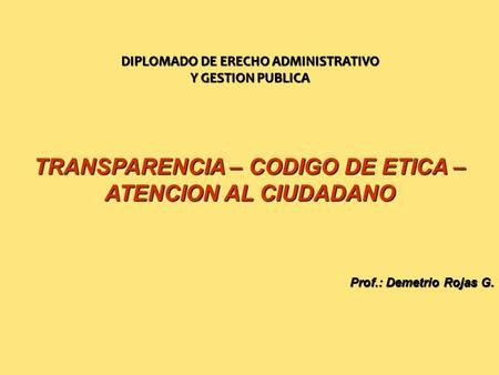 TRANSPARENCIA – CODIGO DE ETICA – ATENCION AL CIUDADANO Prof.: Demetrio Rojas G. DIPLOMADO DE ERECHO ADMINISTRATIVO Y GESTION PUBLICA.