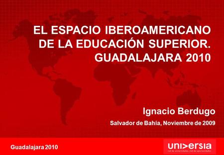 Ignacio Berdugo Salvador de Bahía, Noviembre de 2009 Guadalajara 2010 EL ESPACIO IBEROAMERICANO DE LA EDUCACIÓN SUPERIOR. GUADALAJARA 2010.