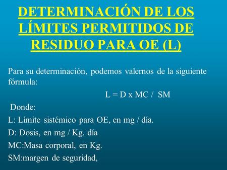 DETERMINACIÓN DE LOS LÍMITES PERMITIDOS DE RESIDUO PARA OE (L) Para su determinación, podemos valernos de la siguiente fórmula: L = D x MC / SM Donde:
