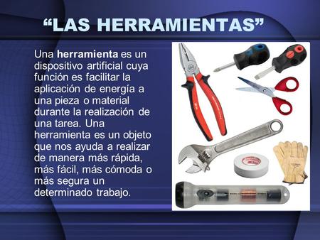 “LAS HERRAMIENTAS” Una herramienta es un dispositivo artificial cuya función es facilitar la aplicación de energía a una pieza o material durante la realización.
