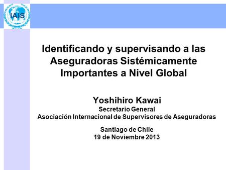 Identificando y supervisando a las Aseguradoras Sistémicamente Importantes a Nivel Global Yoshihiro Kawai Secretario General Asociación Internacional de.