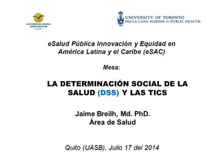 LA DETERMINACIÓN SOCIAL DE LA SALUD (DSS) Y LAS TICS Jaime Breilh, Md. PhD. Área de Salud Quito (UASB), Julio 17 del 2014 eSalud Pública Innovación y Equidad.