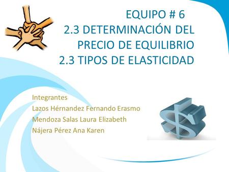 EQUIPO # 6 2.3 DETERMINACIÓN DEL PRECIO DE EQUILIBRIO 2.3 TIPOS DE ELASTICIDAD Integrantes Lazos Hérnandez Fernando Erasmo Mendoza Salas Laura Elizabeth.