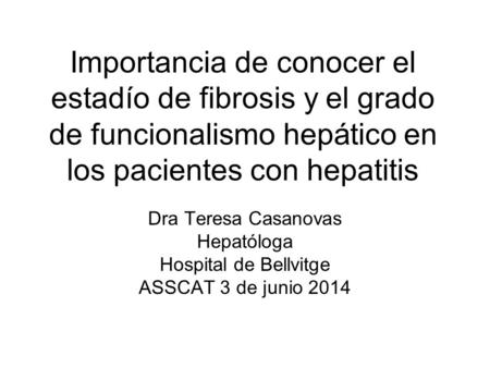 Importancia de conocer el estadío de fibrosis y el grado de funcionalismo hepático en los pacientes con hepatitis Dra Teresa Casanovas Hepatóloga Hospital.