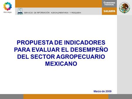 SERVICIO DE INFORMACIÓN AGROALIMENTARIA Y PESQUERA PROPUESTA DE INDICADORES PARA EVALUAR EL DESEMPEÑO DEL SECTOR AGROPECUARIO MEXICANO Marzo de 2009.