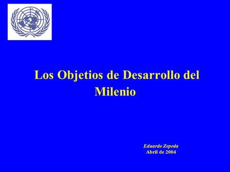 Los Objetios de Desarrollo del Milenio Eduardo Zepeda Abril de 2004.