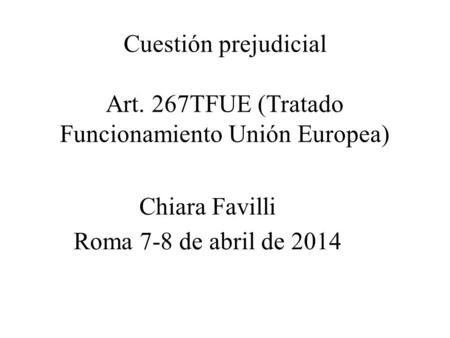 Cuestión prejudicial Art. 267TFUE (Tratado Funcionamiento Unión Europea) Chiara Favilli Roma 7-8 de abril de 2014.
