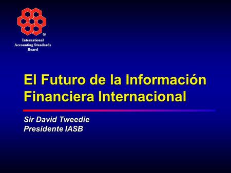 ® International Accounting Standards Board El Futuro de la Información Financiera Internacional Sir David Tweedie Presidente IASB.