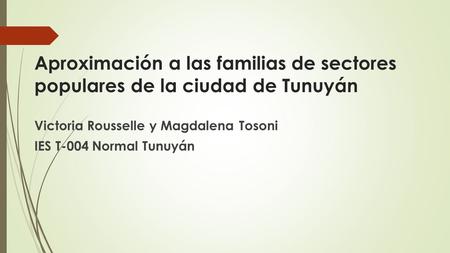 Aproximación a las familias de sectores populares de la ciudad de Tunuyán Victoria Rousselle y Magdalena Tosoni IES T-004 Normal Tunuyán.