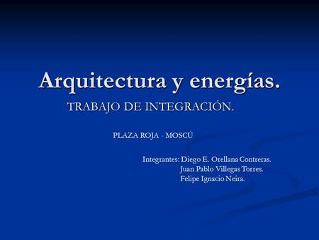 Arquitectura y energías. TRABAJO DE INTEGRACIÓN. Integrantes: Diego E. Orellana Contreras. Juan Pablo Villegas Torres. Felipe Ignacio Neira. PLAZA ROJA.