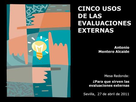CINCO USOS DE LAS EVALUACIONES EXTERNAS Antonio Montero Alcaide Mesa Redonda: ¿Para que sirven las evaluaciones externas Sevilla, 27 de abril de 2011.