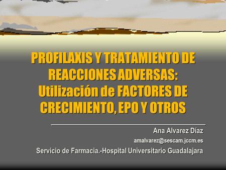 PROFILAXIS Y TRATAMIENTO DE REACCIONES ADVERSAS: Utilización de FACTORES DE CRECIMIENTO, EPO Y OTROS Ana Alvarez Díaz amalvarez@sescam.jccm.es Servicio.