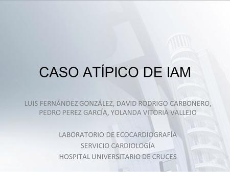 CASO ATÍPICO DE IAM LUIS FERNÁNDEZ GONZÁLEZ, DAVID RODRIGO CARBONERO, PEDRO PEREZ GARCÍA, YOLANDA VITORIA VALLEJO LABORATORIO DE ECOCARDIOGRAFÍA SERVICIO.