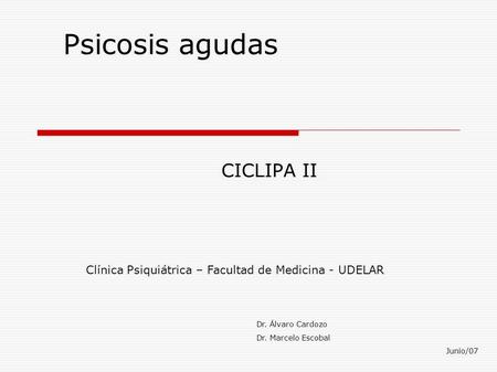 Psicosis agudas CICLIPA II Clínica Psiquiátrica – Facultad de Medicina - UDELAR Dr. Álvaro Cardozo Dr. Marcelo Escobal Junio/07.