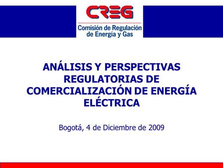 ANÁLISIS Y PERSPECTIVAS REGULATORIAS DE COMERCIALIZACIÓN DE ENERGÍA ELÉCTRICA Bogotá, 4 de Diciembre de 2009.