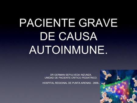 PACIENTE GRAVE DE CAUSA AUTOINMUNE. DR GERMAN SEPULVEDA INZUNZA. UNIDAD DE PACIENTE CRITICO PEDIATRICO. HOSPITAL REGIONAL DE PUNTA ARENAS - 2009.