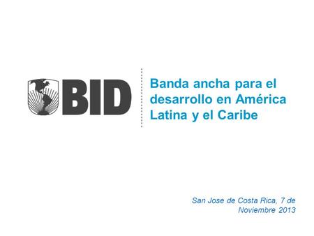 Banda ancha para el desarrollo en América Latina y el Caribe San Jose de Costa Rica, 7 de Noviembre 2013.