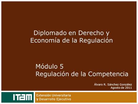 Módulo 5 Regulación de la Competencia Álvaro R. Sánchez González Agosto de 2011 Diplomado en Derecho y Economía de la Regulación.