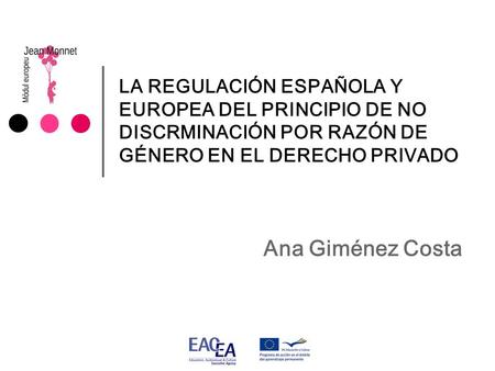 LA REGULACIÓN ESPAÑOLA Y EUROPEA DEL PRINCIPIO DE NO DISCRMINACIÓN POR RAZÓN DE GÉNERO EN EL DERECHO PRIVADO Ana Giménez Costa.