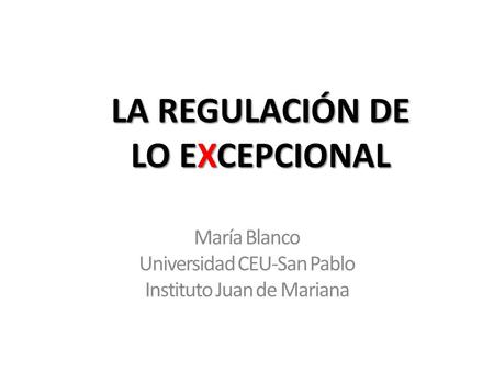 LA REGULACIÓN DE LO EXCEPCIONAL María Blanco Universidad CEU-San Pablo Instituto Juan de Mariana.