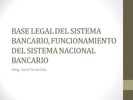 BASE LEGAL DEL SISTEMA BANCARIO, FUNCIONAMIENTO DEL SISTEMA NACIONAL BANCARIO Abog. Aymé Torres Díaz.