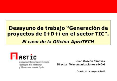 18 de Mayo de 2004 Desayuno de trabajo “Generación de proyectos de I+D+i en el sector TIC”. El caso de la Oficina AproTECH Juan Gascón Cánovas Director.