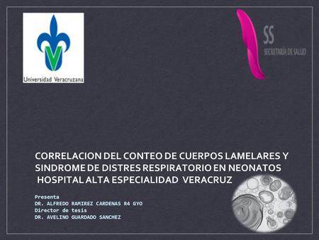 CORRELACION DEL CONTEO DE CUERPOS LAMELARES Y SINDROME DE DISTRES RESPIRATORIO EN NEONATOS HOSPITAL ALTA ESPECIALIDAD VERACRUZ Presenta DR. ALFREDO.