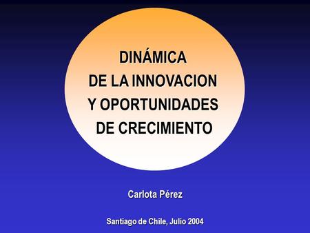 Carlota Pérez Santiago de Chile, Julio 2004 DINÁMICA DE LA INNOVACION Y OPORTUNIDADES DE CRECIMIENTO.