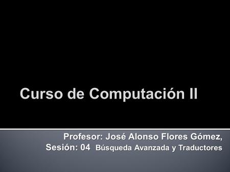 Profesor: José Alonso Flores Gómez, Sesión: 04 Búsqueda Avanzada y Traductores.