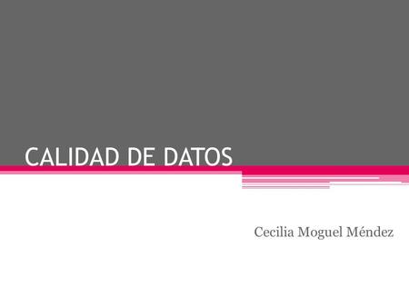 CALIDAD DE DATOS Cecilia Moguel Méndez.