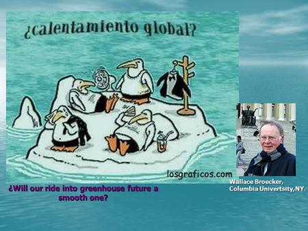 Wallace Broecker, Columbia Univertsity,NY. ¿Will our ride into greenhouse future a smooth one?