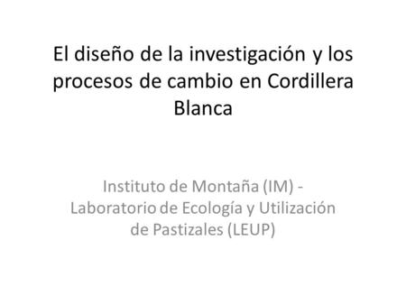 El diseño de la investigación y los procesos de cambio en Cordillera Blanca Instituto de Montaña (IM) - Laboratorio de Ecología y Utilización de Pastizales.