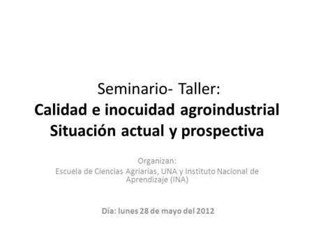 Seminario- Taller: Calidad e inocuidad agroindustrial Situación actual y prospectiva Organizan: Escuela de Ciencias Agriarías, UNA y Instituto Nacional.