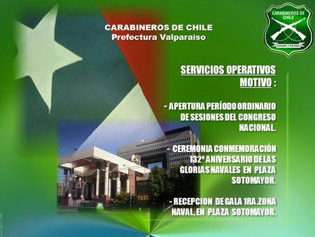 CARABINEROS DE CHILE Prefectura Valparaíso SERVICIOS OPERATIVOS MOTIVO : - APERTURA PERÍODO ORDINARIO DE SESIONES DEL CONGRESO NACIONAL. - CEREMONIA CONMEMORACIÓN.