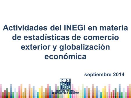 Actividades del INEGI en materia de estadísticas de comercio exterior y globalización económica septiembre 2014.