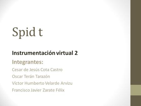 Spid t Instrumentación virtual 2 Integrantes: Cesar de Jesús Cota Castro Oscar Terán Tarazón Víctor Humberto Velarde Arvizu Francisco Javier Zarate Félix.