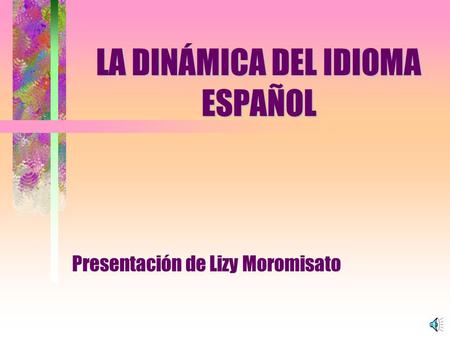 LA DINÁMICA DEL IDIOMA ESPAÑOL Presentación de Lizy Moromisato.