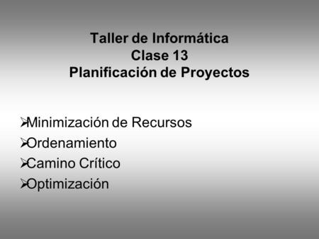 Taller de Informática Clase 13 Planificación de Proyectos  Minimización de Recursos  Ordenamiento  Camino Crítico  Optimización.
