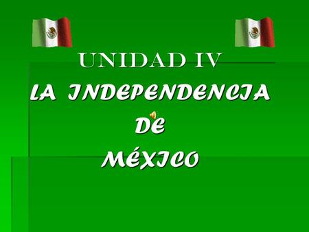 UNIDAD IV LA INDEPENDENCIA DE MÉXICO.