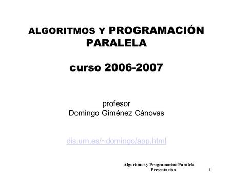 Algoritmos y Programación Paralela Presentación 1 ALGORITMOS Y PROGRAMACIÓN PARALELA curso 2006-2007 profesor Domingo Giménez Cánovas dis.um.es/~domingo/app.html.