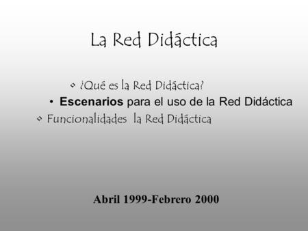 La Red Didáctica ¿Qué es la Red Didáctica? Escenarios para el uso de la Red Didáctica Funcionalidades la Red Didáctica Abril 1999-Febrero 2000.