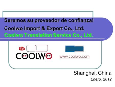 Seremos su proveedor de confianza! Coolwo Import & Export Co., Ltd. Coolwo Translation Service Co., Ltd. Shanghai, China Enero, 2012 www.coolwo.com.