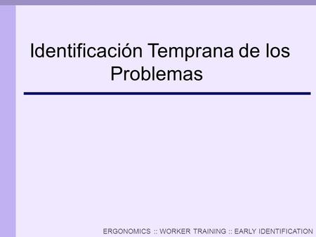ERGONOMICS :: WORKER TRAINING :: EARLY IDENTIFICATION Identificación Temprana de los Problemas.